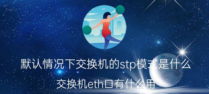 默认情况下交换机的stp模式是什么 交换机eth口有什么用？